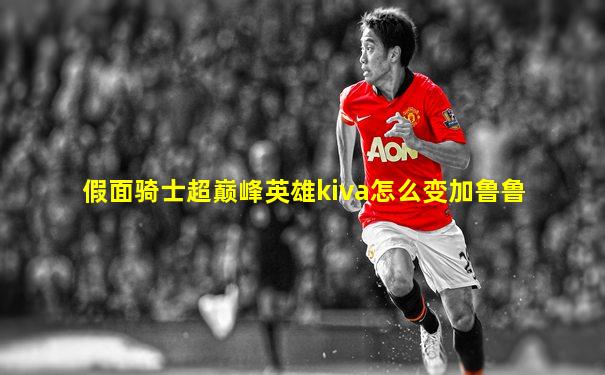 假面骑士超巅峰英雄kiva怎么变加鲁鲁