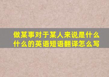 做某事对于某人来说是什么什么的英语短语翻译怎么写