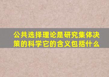 公共选择理论是研究集体决策的科学它的含义包括什么