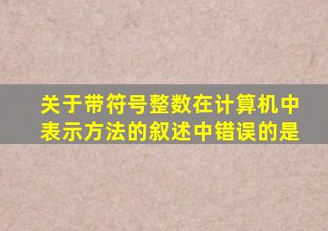 关于带符号整数在计算机中表示方法的叙述中错误的是