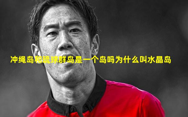 冲绳岛和琉球群岛是一个岛吗为什么叫水晶岛