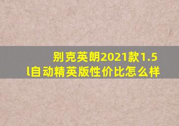 别克英朗2021款1.5l自动精英版性价比怎么样