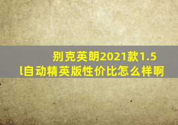 别克英朗2021款1.5l自动精英版性价比怎么样啊