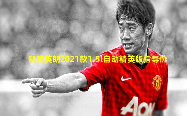 别克英朗2021款1.5l自动精英版指导价