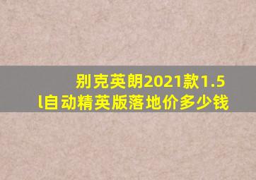 别克英朗2021款1.5l自动精英版落地价多少钱