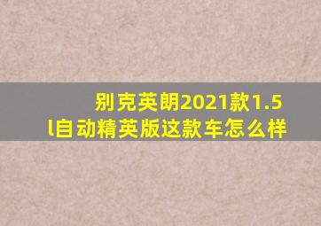 别克英朗2021款1.5l自动精英版这款车怎么样