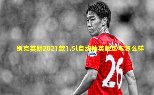 别克英朗2021款1.5l自动精英版这车怎么样