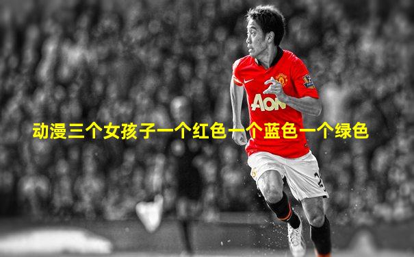 动漫三个女孩子一个红色一个蓝色一个绿色
