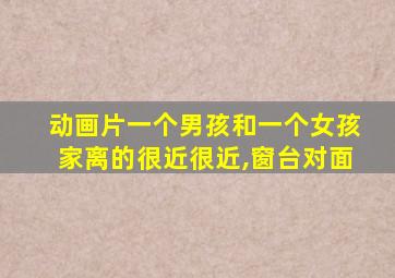 动画片一个男孩和一个女孩家离的很近很近,窗台对面