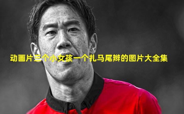 动画片三个小女孩一个扎马尾辫的图片大全集