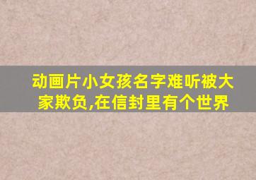 动画片小女孩名字难听被大家欺负,在信封里有个世界