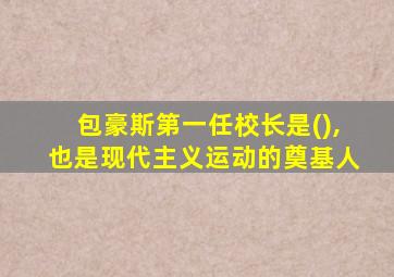 包豪斯第一任校长是(),也是现代主义运动的奠基人