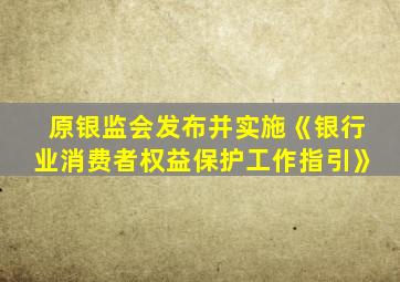 原银监会发布并实施《银行业消费者权益保护工作指引》