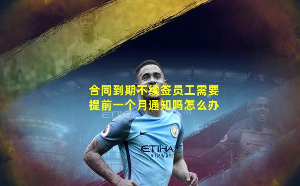合同到期不续签员工需要提前一个月通知吗怎么办