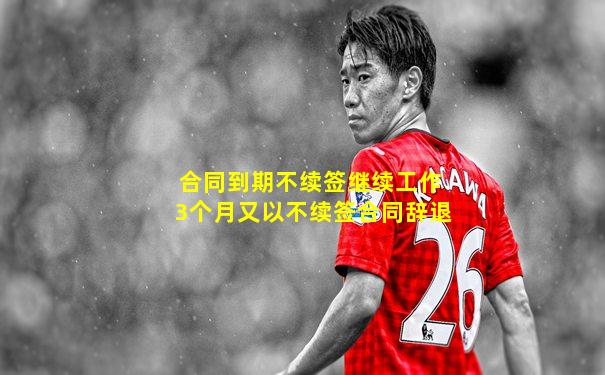 合同到期不续签继续工作3个月又以不续签合同辞退
