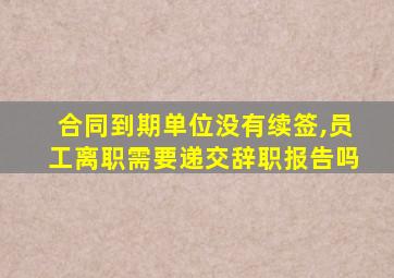 合同到期单位没有续签,员工离职需要递交辞职报告吗