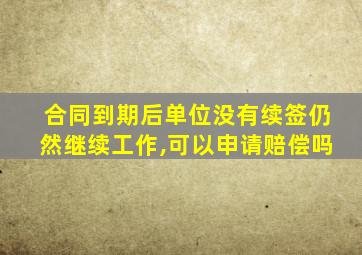 合同到期后单位没有续签仍然继续工作,可以申请赔偿吗
