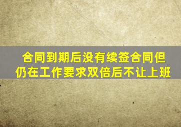 合同到期后没有续签合同但仍在工作要求双倍后不让上班