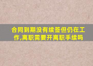 合同到期没有续签但仍在工作,离职需要开离职手续吗