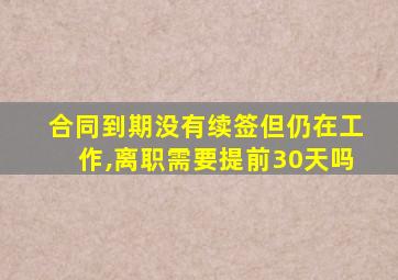 合同到期没有续签但仍在工作,离职需要提前30天吗