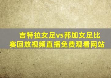 吉特拉女足vs邦加女足比赛回放视频直播免费观看网站