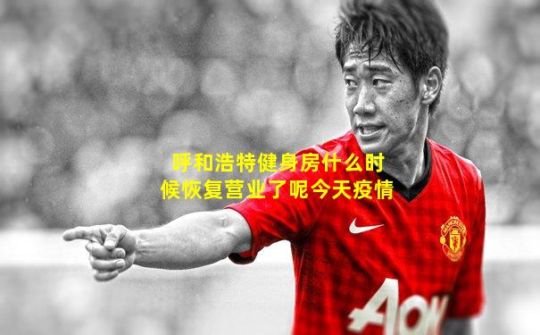 呼和浩特健身房什么时候恢复营业了呢今天疫情
