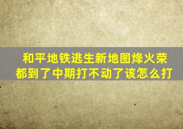 和平地铁逃生新地图烽火荣都到了中期打不动了该怎么打