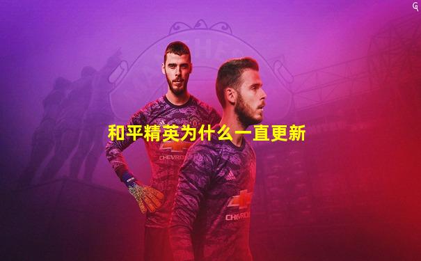 和平精英为什么一直更新