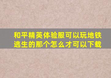 和平精英体验服可以玩地铁逃生的那个怎么才可以下载