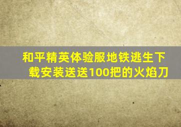 和平精英体验服地铁逃生下载安装送送100把的火焰刀