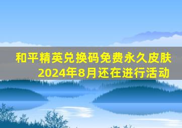 和平精英兑换码免费永久皮肤2024年8月还在进行活动