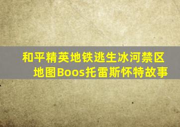 和平精英地铁逃生冰河禁区地图Boos托雷斯怀特故事