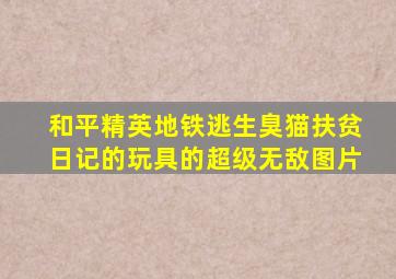 和平精英地铁逃生臭猫扶贫日记的玩具的超级无敌图片