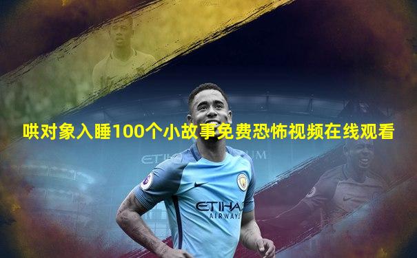 哄对象入睡100个小故事免费恐怖视频在线观看