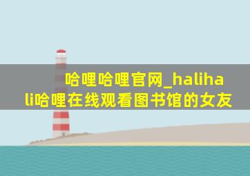 哈哩哈哩官网_halihali哈哩在线观看图书馆的女友