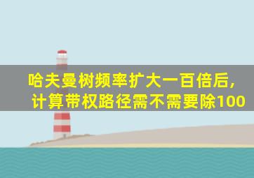 哈夫曼树频率扩大一百倍后,计算带权路径需不需要除100