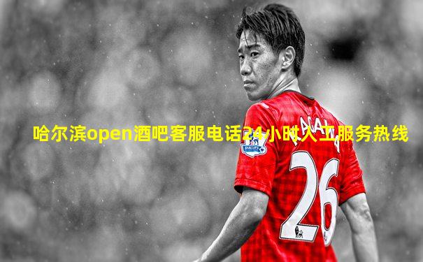 哈尔滨open酒吧客服电话24小时人工服务热线