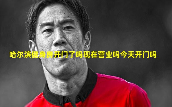 哈尔滨健身房开门了吗现在营业吗今天开门吗