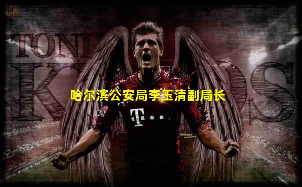 哈尔滨公安局李玉清副局长