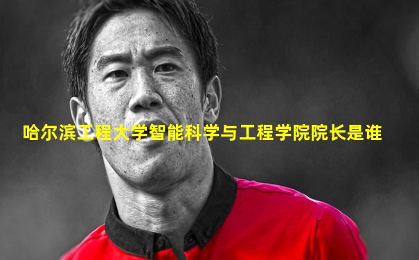 哈尔滨工程大学智能科学与工程学院院长是谁