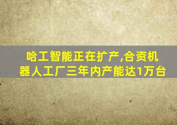 哈工智能正在扩产,合资机器人工厂三年内产能达1万台
