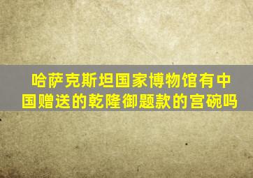哈萨克斯坦国家博物馆有中国赠送的乾隆御题款的宫碗吗