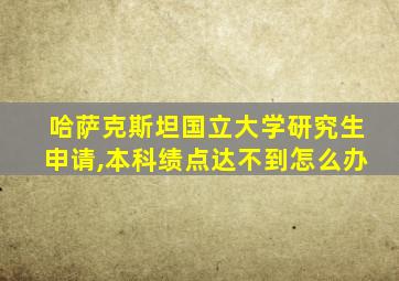 哈萨克斯坦国立大学研究生申请,本科绩点达不到怎么办