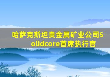 哈萨克斯坦贵金属矿业公司Solidcore首席执行官