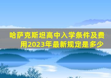 哈萨克斯坦高中入学条件及费用2023年最新规定是多少