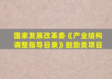 国家发展改革委《产业结构调整指导目录》鼓励类项目