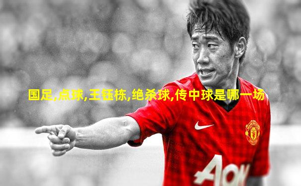 国足,点球,王钰栋,绝杀球,传中球是哪一场
