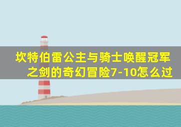 坎特伯雷公主与骑士唤醒冠军之剑的奇幻冒险7-10怎么过