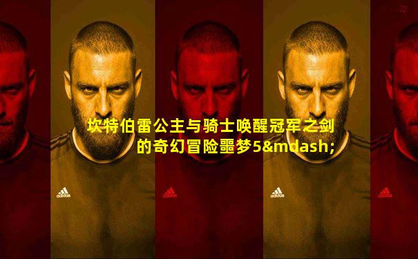 坎特伯雷公主与骑士唤醒冠军之剑的奇幻冒险噩梦5—5