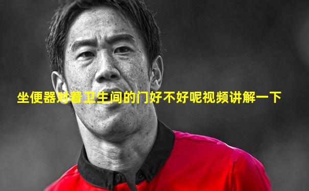 坐便器对着卫生间的门好不好呢视频讲解一下